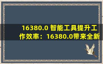16380.0 智能工具提升工作效率：16380.0带来全新工作体验
